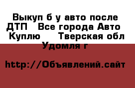 Выкуп б/у авто после ДТП - Все города Авто » Куплю   . Тверская обл.,Удомля г.